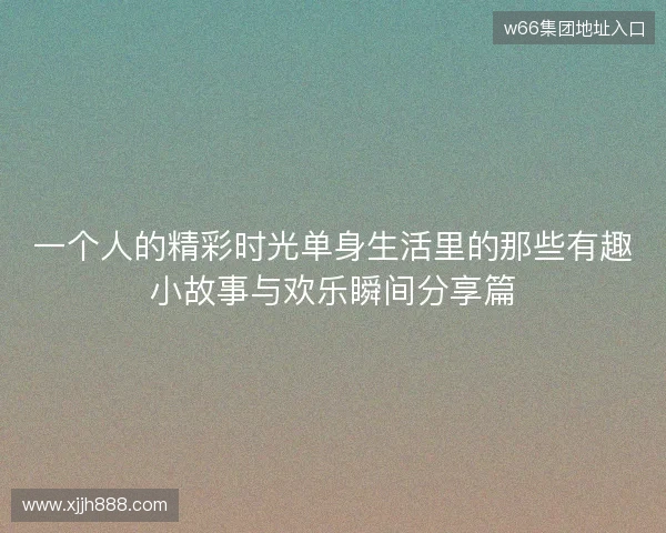 一个人的精彩时光单身生活里的那些有趣小故事与欢乐瞬间分享篇