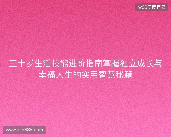 三十岁生活技能进阶指南掌握独立成长与幸福人生的实用智慧秘籍 三十岁生活技能进阶指南掌握独立成长与幸福人生的实用智慧秘籍