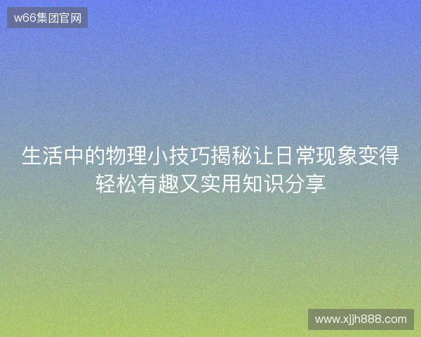 生活中的物理小技巧揭秘让日常现象变得轻松有趣又实用知识分享 生活中的物理小技巧揭秘让日常现象变得轻松有趣又实用知识分享